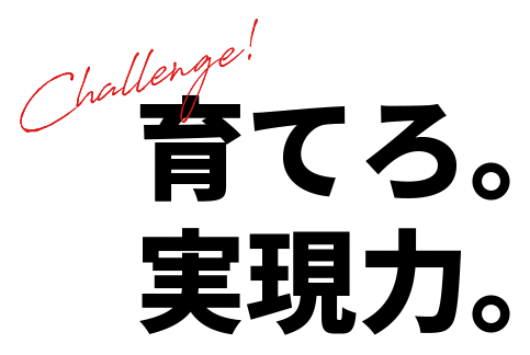 Challenge！育てろ。実現力。